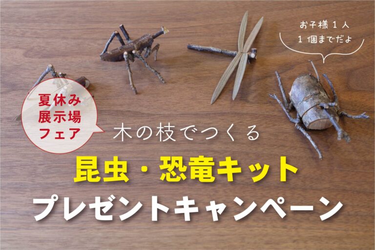 【夏の展示場フェア】木の枝でつくる昆虫・恐竜キットプレゼント//7/24(土)~8/31(火)